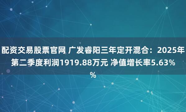 配资交易股票官网 广发睿阳三年定开混合：2025年第二季度利润1919.88万元 净值增长率5.63%
