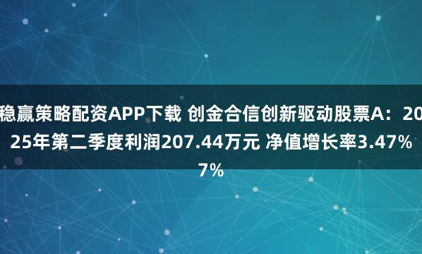 稳赢策略配资APP下载 创金合信创新驱动股票A：2025年第二季度利润207.44万元 净值增长率3.47%