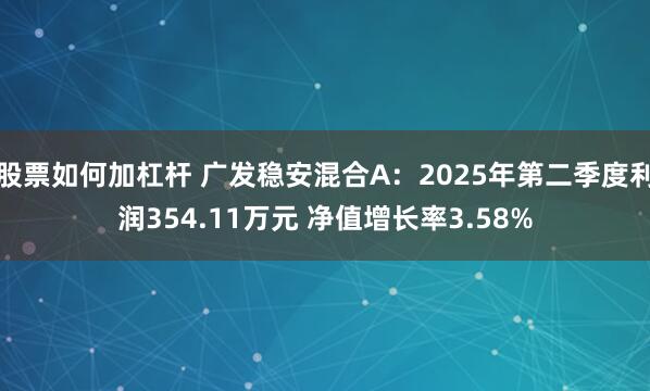 股票如何加杠杆 广发稳安混合A：2025年第二季度利润354.11万元 净值增长率3.58%