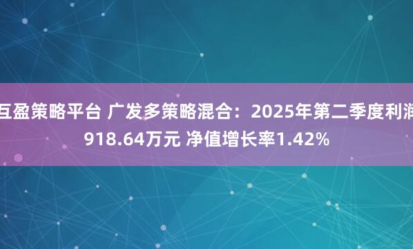 互盈策略平台 广发多策略混合：2025年第二季度利润918.64万元 净值增长率1.42%