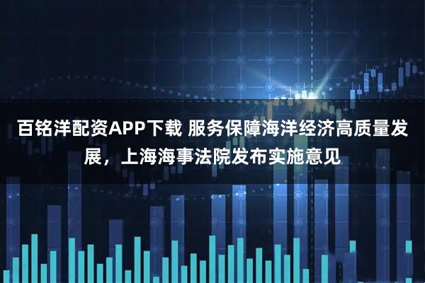 百铭洋配资APP下载 服务保障海洋经济高质量发展，上海海事法院发布实施意见