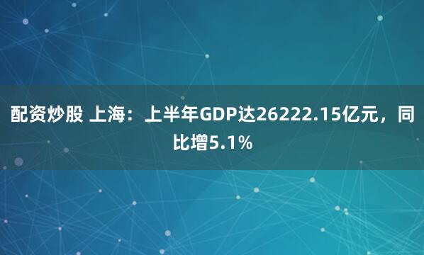 配资炒股 上海：上半年GDP达26222.15亿元，同比增5.1%