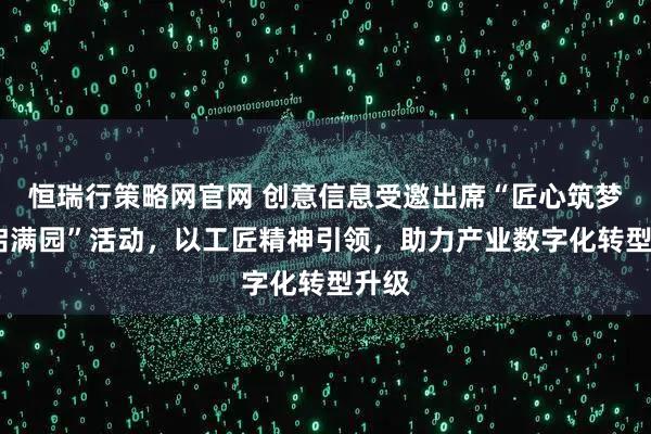 恒瑞行策略网官网 创意信息受邀出席“匠心筑梦·智启满园”活动，以工匠精神引领，助力产业数字化转型升级