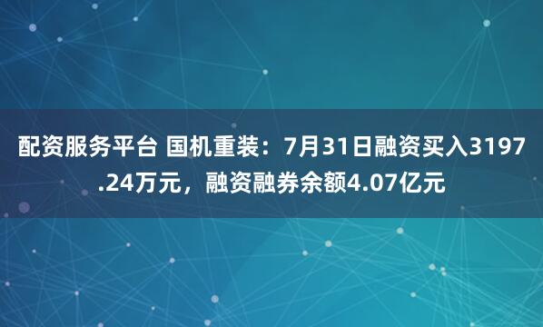 配资服务平台 国机重装：7月31日融资买入3197.24万元，融资融券余额4.07亿元