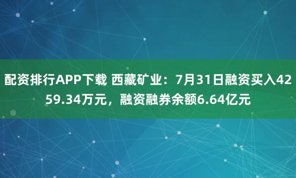 配资排行APP下载 西藏矿业：7月31日融资买入4259.34万元，融资融券余额6.64亿元