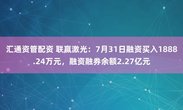 汇通资管配资 联赢激光：7月31日融资买入1888.24万元，融资融券余额2.27亿元