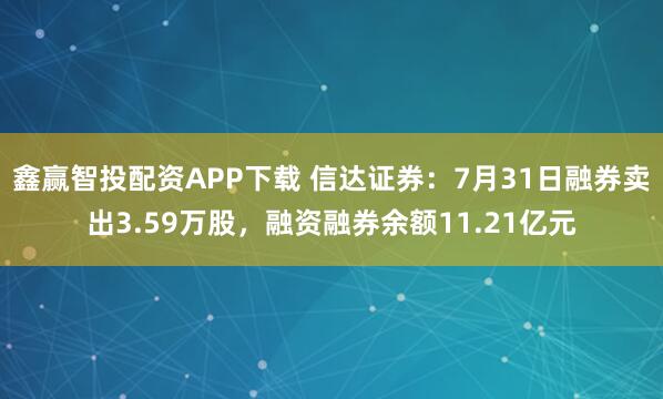 鑫赢智投配资APP下载 信达证券：7月31日融券卖出3.59万股，融资融券余额11.21亿元