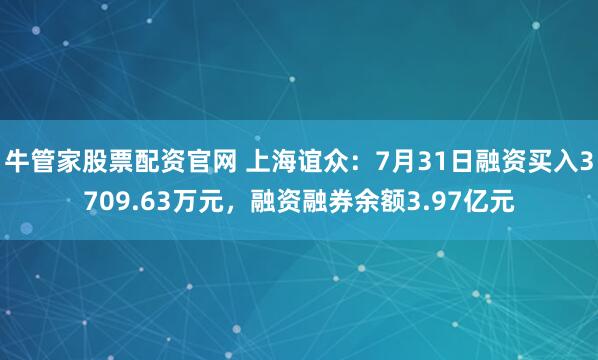 牛管家股票配资官网 上海谊众：7月31日融资买入3709.63万元，融资融券余额3.97亿元