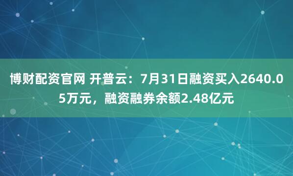 博财配资官网 开普云：7月31日融资买入2640.05万元，融资融券余额2.48亿元