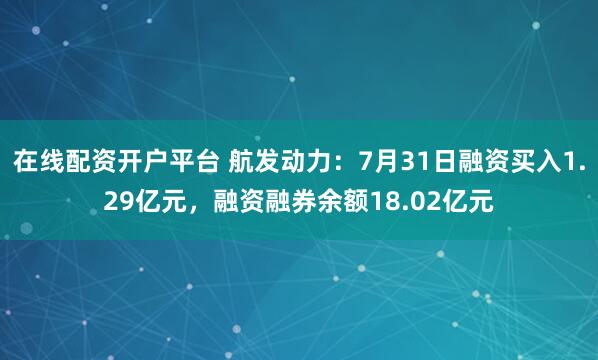 在线配资开户平台 航发动力：7月31日融资买入1.29亿元，融资融券余额18.02亿元