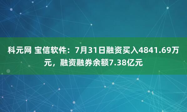 科元网 宝信软件：7月31日融资买入4841.69万元，融资融券余额7.38亿元