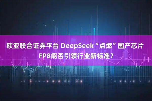 欧亚联合证券平台 DeepSeek“点燃”国产芯片 FP8能否引领行业新标准？