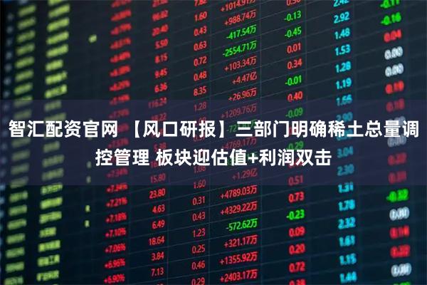 智汇配资官网 【风口研报】三部门明确稀土总量调控管理 板块迎估值+利润双击