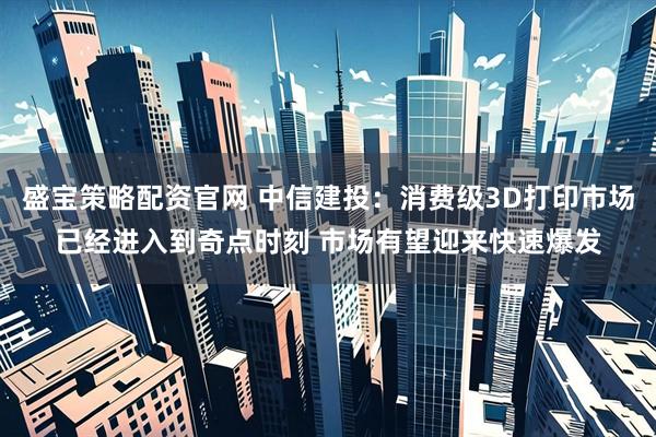 盛宝策略配资官网 中信建投：消费级3D打印市场已经进入到奇点时刻 市场有望迎来快速爆发