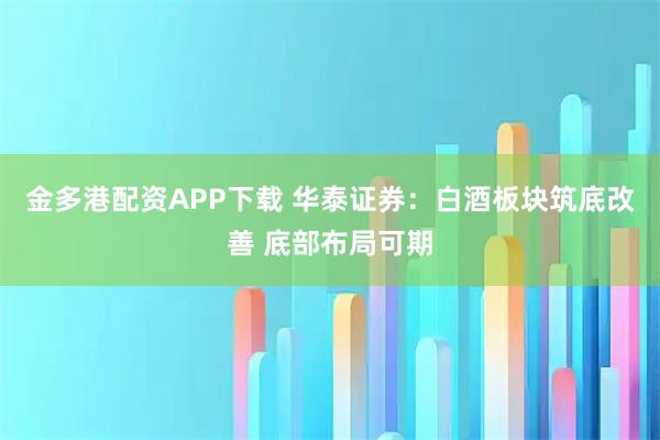 金多港配资APP下载 华泰证券：白酒板块筑底改善 底部布局可期