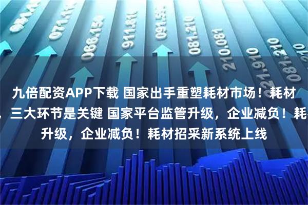 九倍配资APP下载 国家出手重塑耗材市场！耗材招采全国“统一”，三大环节是关键 国家平台监管升级，企业减负！耗材招采新系统上线