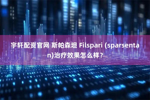 宇轩配资官网 斯帕森坦 Filspari (sparsentan)治疗效果怎么样？