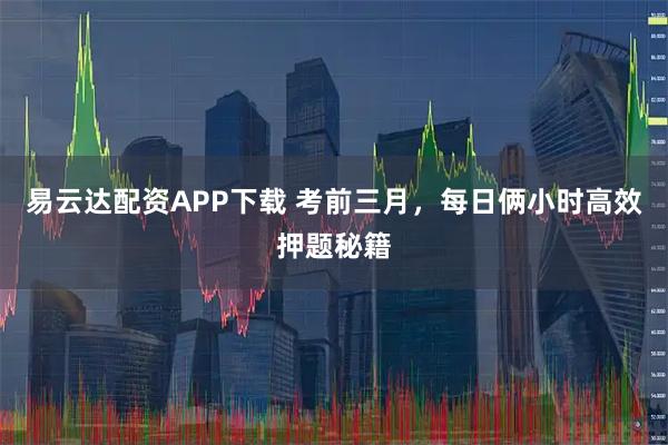 易云达配资APP下载 考前三月，每日俩小时高效押题秘籍