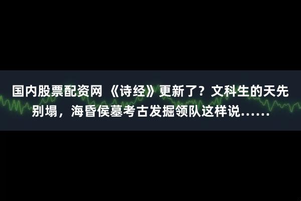 国内股票配资网 《诗经》更新了？文科生的天先别塌，海昏侯墓考古发掘领队这样说……