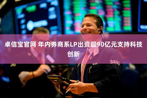 卓信宝官网 年内券商系LP出资超90亿元支持科技创新
