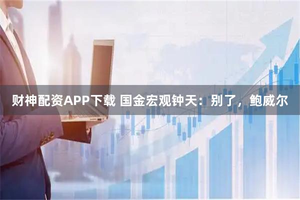财神配资APP下载 国金宏观钟天：别了，鲍威尔