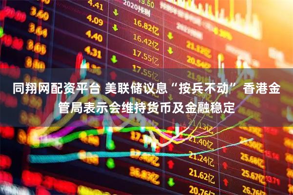 同翔网配资平台 美联储议息“按兵不动” 香港金管局表示会维持货币及金融稳定