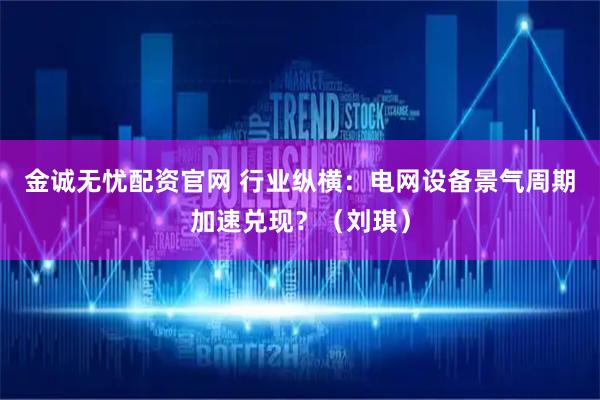金诚无忧配资官网 行业纵横：电网设备景气周期加速兑现？（刘琪）