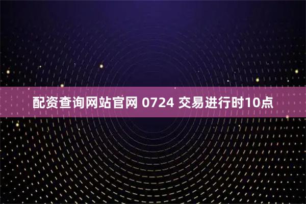 配资查询网站官网 0724 交易进行时10点
